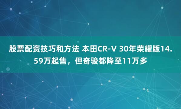 股票配资技巧和方法 本田CR-V 30年荣耀版14.59万起售，但奇骏都降至11万多