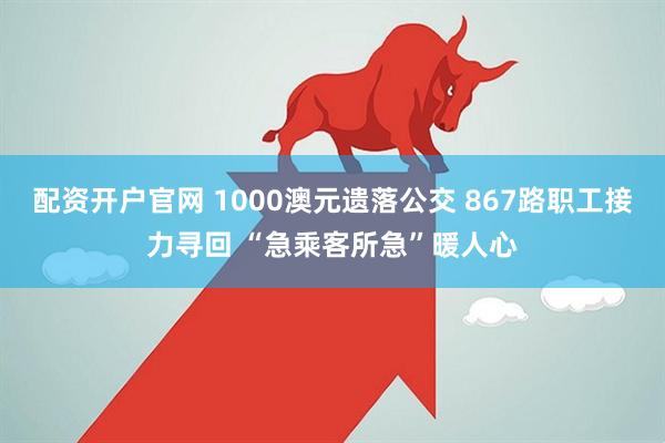 配资开户官网 1000澳元遗落公交 867路职工接力寻回 “急乘客所急”暖人心