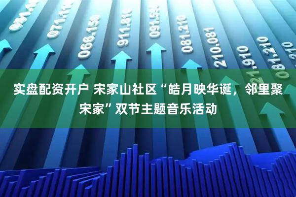 实盘配资开户 宋家山社区“皓月映华诞，邻里聚宋家”双节主题音乐活动