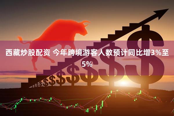 西藏炒股配资 今年跨境游客人数预计同比增3%至5%