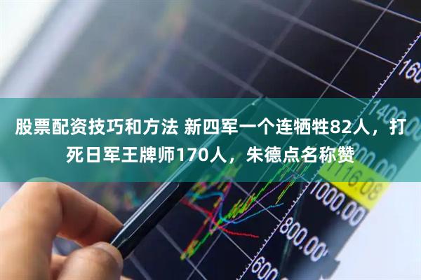 股票配资技巧和方法 新四军一个连牺牲82人，打死日军王牌师170人，朱德点名称赞