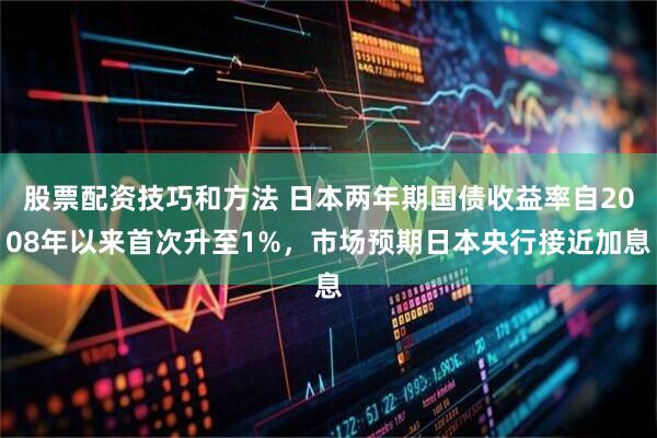股票配资技巧和方法 日本两年期国债收益率自2008年以来首次升至1%，市场预期日本央行接近加息