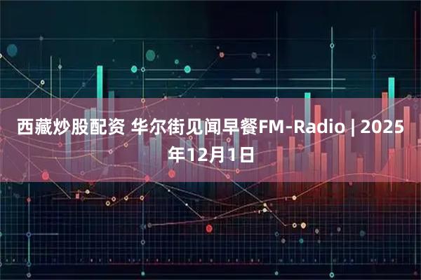 西藏炒股配资 华尔街见闻早餐FM-Radio | 2025年12月1日