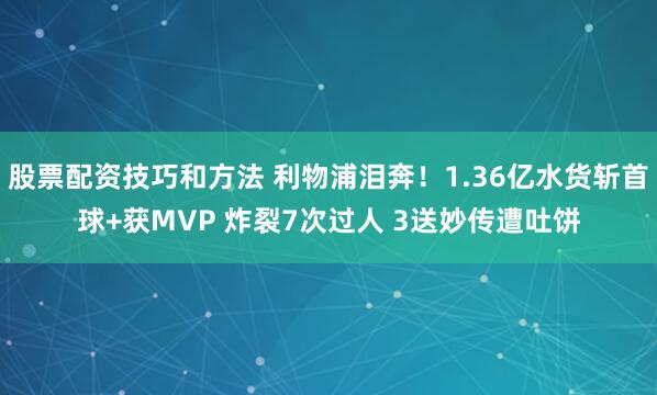 股票配资技巧和方法 利物浦泪奔！1.36亿水货斩首球+获MVP 炸裂7次过人 3送妙传遭吐饼