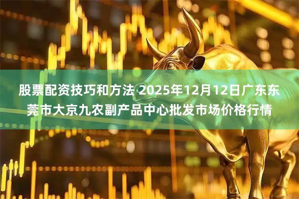 股票配资技巧和方法 2025年12月12日广东东莞市大京九农副产品中心批发市场价格行情