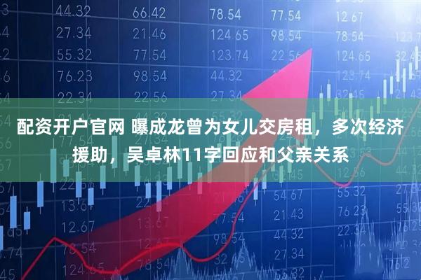 配资开户官网 曝成龙曾为女儿交房租，多次经济援助，吴卓林11字回应和父亲关系