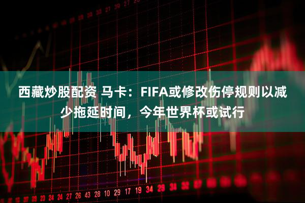 西藏炒股配资 马卡：FIFA或修改伤停规则以减少拖延时间，今年世界杯或试行