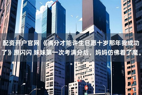 配资开户官网 《满分才能许生日愿十岁那年我成功了》原闪闪 妹妹第一次考满分后，妈妈仿佛着了魔。