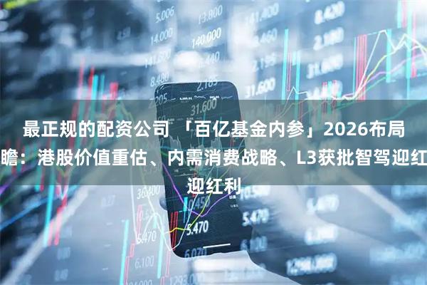 最正规的配资公司 「百亿基金内参」2026布局前瞻：港股价值重估、内需消费战略、L3获批智驾迎红利