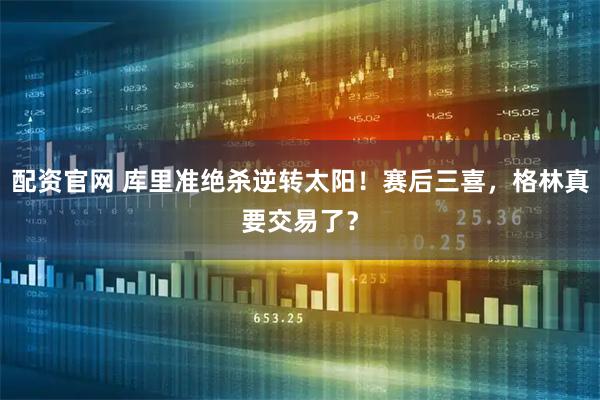 配资官网 库里准绝杀逆转太阳！赛后三喜，格林真要交易了？