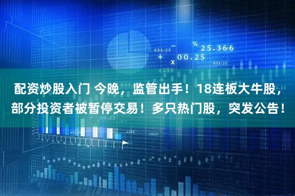 配资炒股入门 今晚，监管出手！18连板大牛股，部分投资者被暂停交易！多只热门股，突发公告！