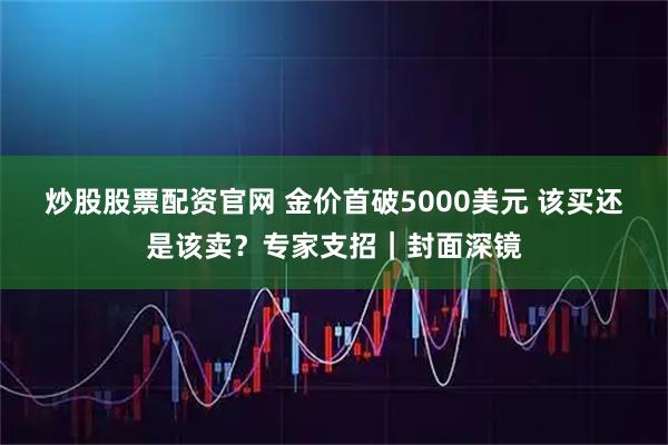 炒股股票配资官网 金价首破5000美元 该买还是该卖？专家支招｜封面深镜