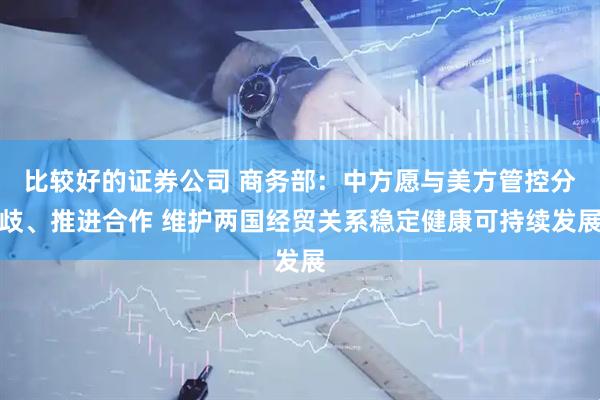 比较好的证券公司 商务部：中方愿与美方管控分歧、推进合作 维护两国经贸关系稳定健康可持续发展