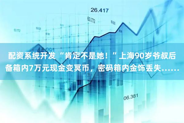 配资系统开发 “肯定不是她！”上海90岁爷叔后备箱内7万元现金变冥币，密码箱内金饰丢失……