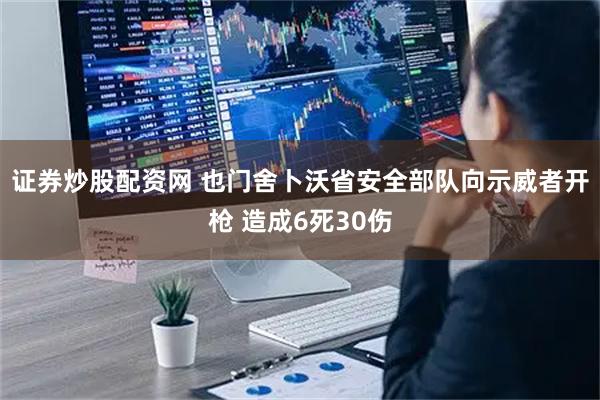 证券炒股配资网 也门舍卜沃省安全部队向示威者开枪 造成6死30伤