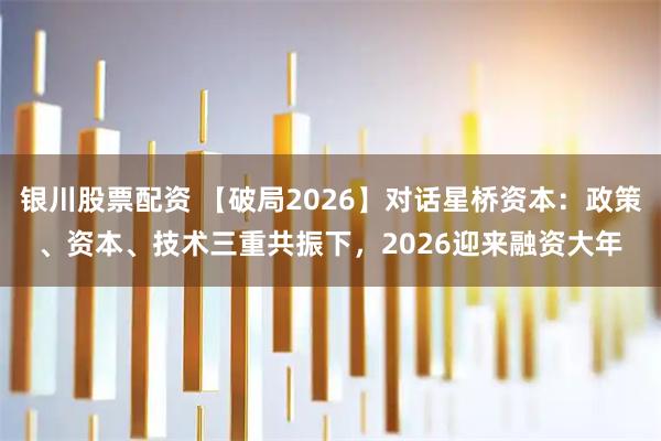 银川股票配资 【破局2026】对话星桥资本：政策、资本、技术三重共振下，2026迎来融资大年