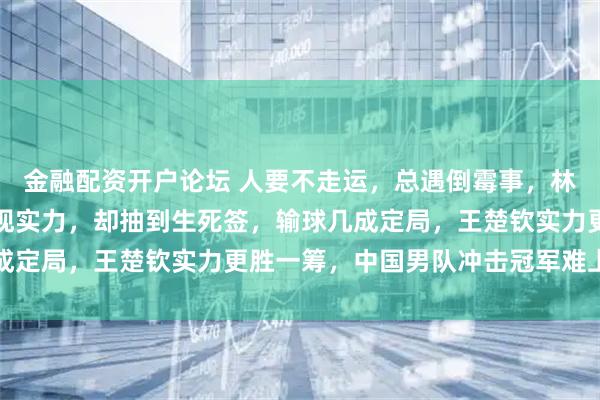 金融配资开户论坛 人要不走运，总遇倒霉事，林诗栋本来能在大满贯展现实力，却抽到生死签，输球几成定局，王楚钦实力更胜一筹，中国男队冲击冠军难上加难