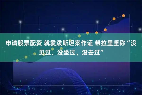 申请股票配资 就爱泼斯坦案作证 希拉里坚称“没见过、没坐过、没去过”