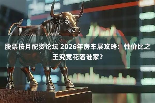 股票按月配资论坛 2026年房车展攻略：性价比之王究竟花落谁家？