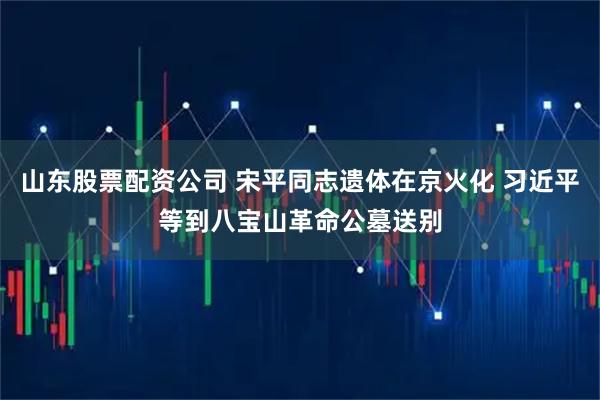 山东股票配资公司 宋平同志遗体在京火化 习近平等到八宝山革命公墓送别