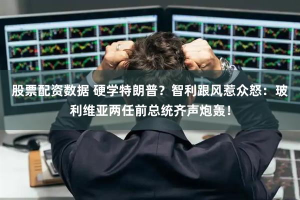 股票配资数据 硬学特朗普？智利跟风惹众怒：玻利维亚两任前总统齐声炮轰！