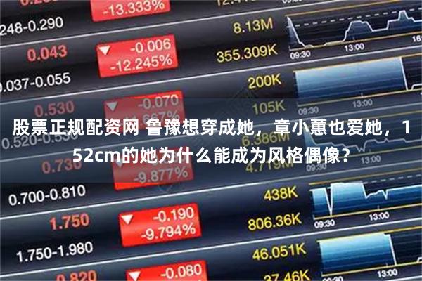 股票正规配资网 鲁豫想穿成她，章小蕙也爱她，152cm的她为什么能成为风格偶像？